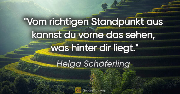 Helga Schäferling Zitat: "Vom richtigen Standpunkt aus kannst du vorne das sehen, 
was..."