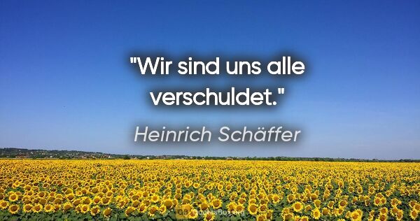 Heinrich Schäffer Zitat: "Wir sind uns alle verschuldet."