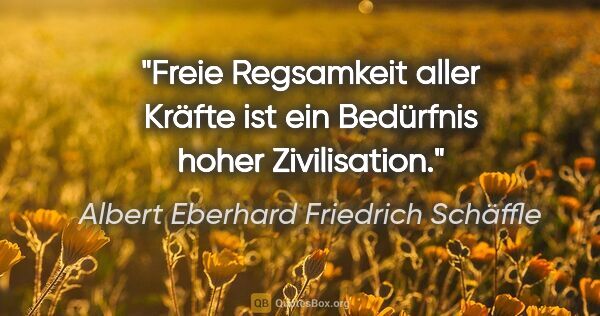 Albert Eberhard Friedrich Schäffle Zitat: "Freie Regsamkeit aller Kräfte ist ein Bedürfnis hoher..."