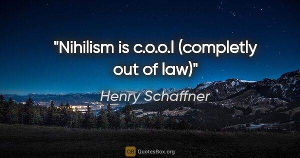 Henry Schaffner Zitat: "Nihilism is c.o.o.l
(completly out of law)"