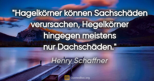 Henry Schaffner Zitat: "Hagelkörner können Sachschäden verursachen,
Hegelkörner..."