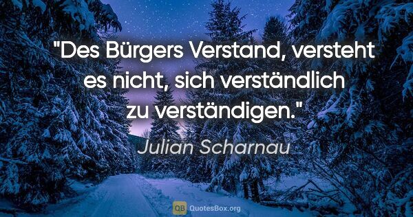 Julian Scharnau Zitat: "Des Bürgers Verstand, versteht es nicht, sich verständlich zu..."