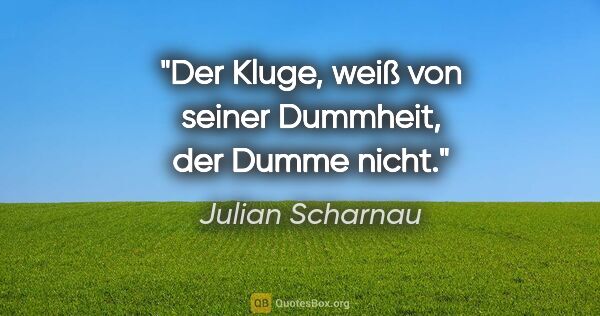 Julian Scharnau Zitat: "Der Kluge, weiß von seiner Dummheit, der Dumme nicht."