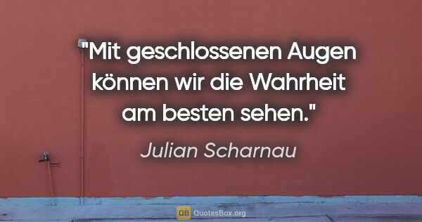 Julian Scharnau Zitat: "Mit geschlossenen Augen können wir die Wahrheit am besten sehen."