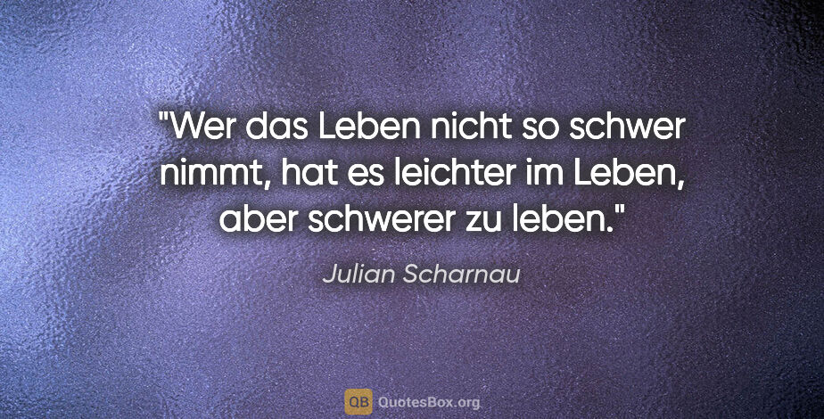 Julian Scharnau Zitat: "Wer das Leben nicht so schwer nimmt, hat es leichter im Leben,..."