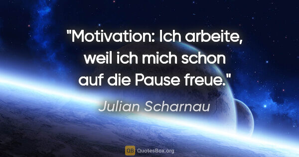 Julian Scharnau Zitat: "Motivation:
Ich arbeite, weil ich mich schon auf die Pause freue."