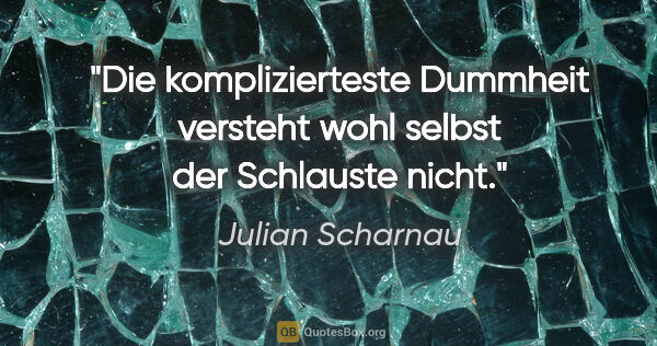 Julian Scharnau Zitat: "Die komplizierteste Dummheit versteht wohl selbst der..."