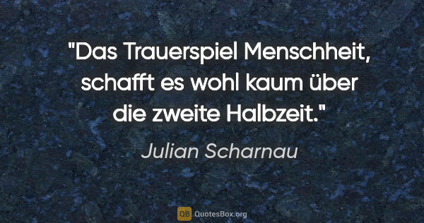 Julian Scharnau Zitat: "Das Trauerspiel Menschheit, schafft es wohl kaum über die..."