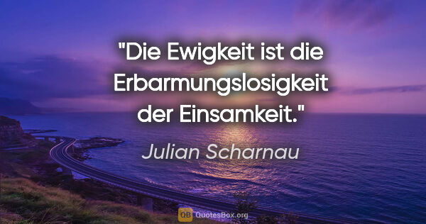Julian Scharnau Zitat: "Die Ewigkeit ist die Erbarmungslosigkeit der Einsamkeit."