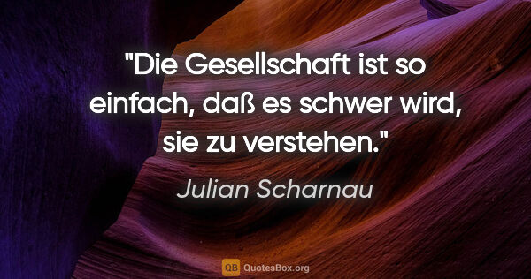 Julian Scharnau Zitat: "Die Gesellschaft ist so einfach, daß es schwer wird, sie zu..."