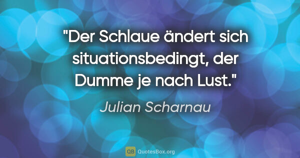 Julian Scharnau Zitat: "Der Schlaue ändert sich situationsbedingt, der Dumme je nach..."