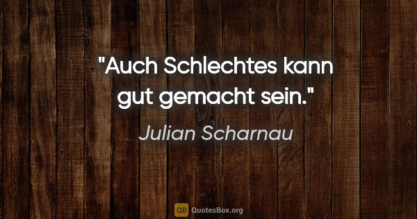 Julian Scharnau Zitat: "Auch Schlechtes kann gut gemacht sein."