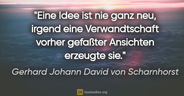 Gerhard Johann David von Scharnhorst Zitat: "Eine Idee ist nie ganz neu, irgend eine Verwandtschaft vorher..."