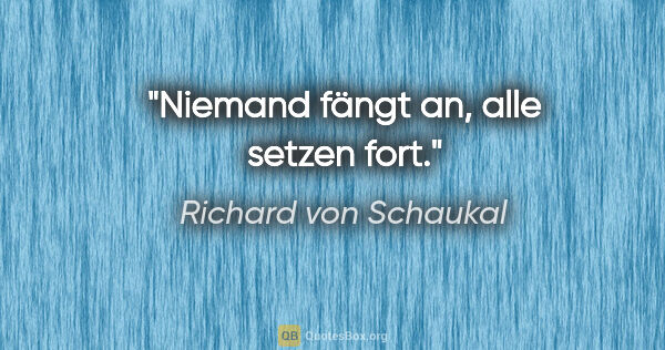 Richard von Schaukal Zitat: "Niemand fängt an, alle setzen fort."