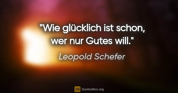 Leopold Schefer Zitat: "Wie glücklich ist schon, wer nur Gutes will."