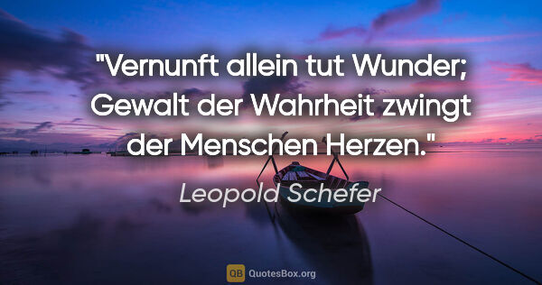 Leopold Schefer Zitat: "Vernunft allein tut Wunder; Gewalt der Wahrheit zwingt der..."
