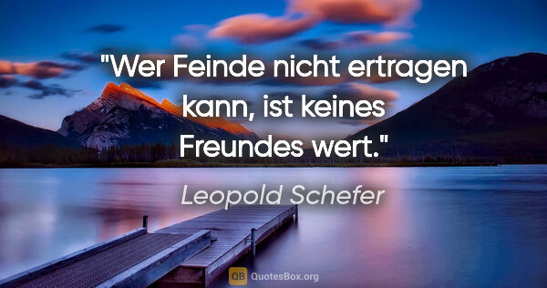 Leopold Schefer Zitat: "Wer Feinde nicht ertragen kann,
ist keines Freundes wert."