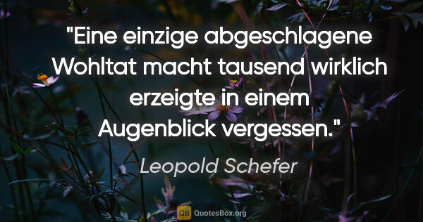 Leopold Schefer Zitat: "Eine einzige abgeschlagene Wohltat macht tausend wirklich..."