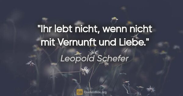 Leopold Schefer Zitat: "Ihr lebt nicht, wenn nicht mit Vernunft und Liebe."