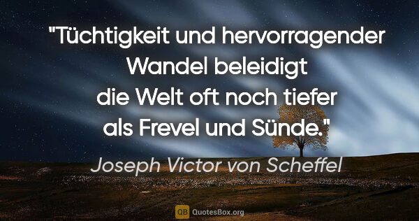 Joseph Victor von Scheffel Zitat: "Tüchtigkeit und hervorragender Wandel beleidigt die Welt oft..."
