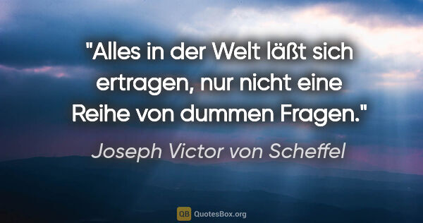 Joseph Victor von Scheffel Zitat: "Alles in der Welt läßt sich ertragen,
nur nicht eine Reihe von..."