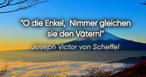 Joseph Victor von Scheffel Zitat: "O die Enkel, 
Nimmer gleichen sie den Vätern!"