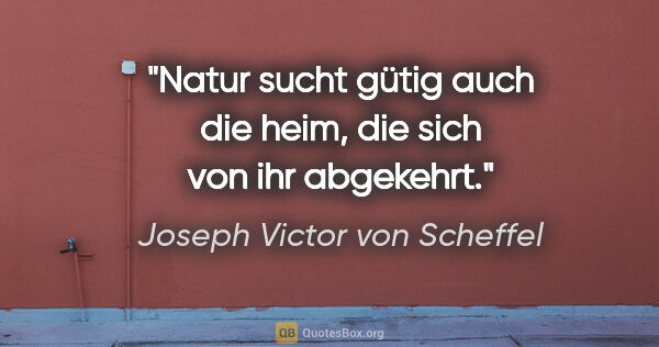 Joseph Victor von Scheffel Zitat: "Natur sucht gütig auch die heim, die sich von ihr abgekehrt."