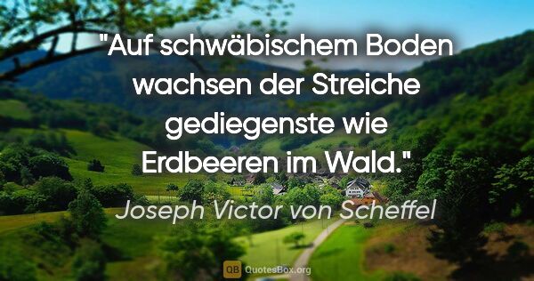 Joseph Victor von Scheffel Zitat: "Auf schwäbischem Boden wachsen der Streiche gediegenste
wie..."