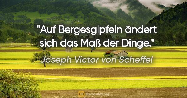 Joseph Victor von Scheffel Zitat: "Auf Bergesgipfeln ändert sich das Maß der Dinge."