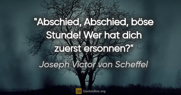 Joseph Victor von Scheffel Zitat: "Abschied, Abschied, böse Stunde!
Wer hat dich zuerst ersonnen?"