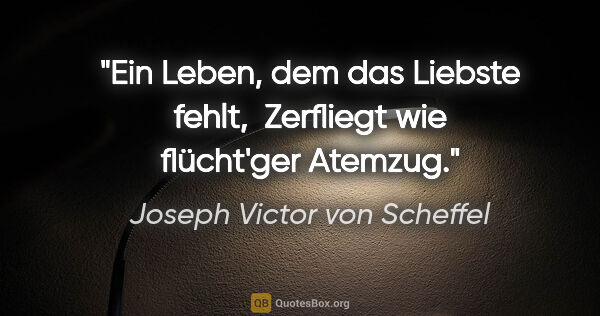 Joseph Victor von Scheffel Zitat: "Ein Leben, dem das Liebste fehlt, 
Zerfliegt wie flücht'ger..."
