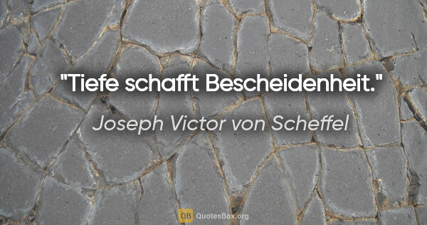 Joseph Victor von Scheffel Zitat: "Tiefe schafft Bescheidenheit."