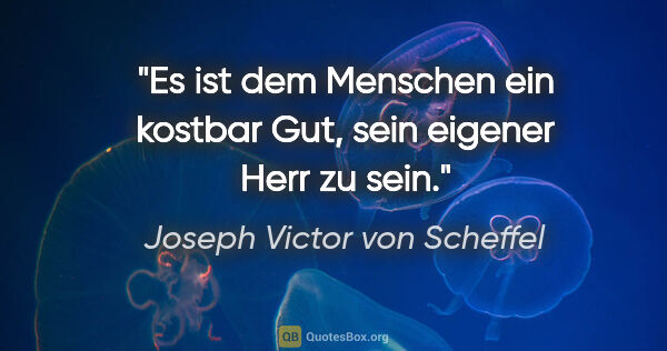 Joseph Victor von Scheffel Zitat: "Es ist dem Menschen ein kostbar Gut, sein eigener Herr zu sein."
