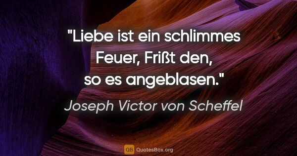 Joseph Victor von Scheffel Zitat: "Liebe ist ein schlimmes Feuer,
Frißt den, so es angeblasen."