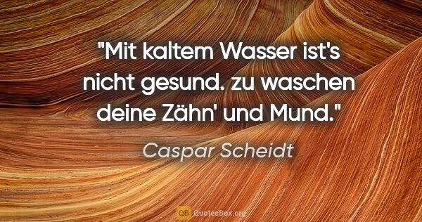 Caspar Scheidt Zitat: "Mit kaltem Wasser ist's nicht gesund.
zu waschen deine Zähn'..."