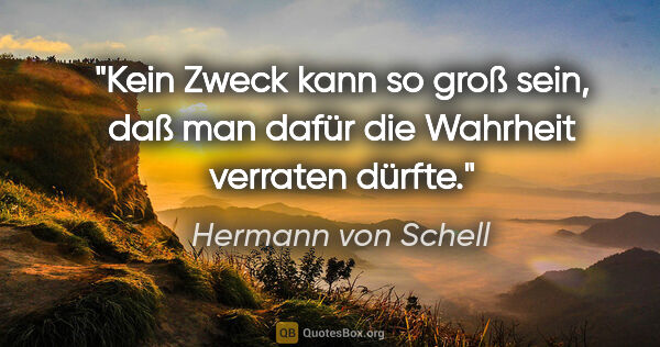Hermann von Schell Zitat: "Kein Zweck kann so groß sein, daß man dafür die Wahrheit..."
