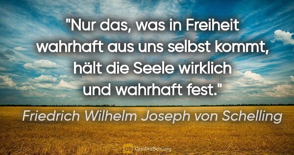 Friedrich Wilhelm Joseph von Schelling Zitat: "Nur das, was in Freiheit wahrhaft aus uns selbst kommt, hält..."