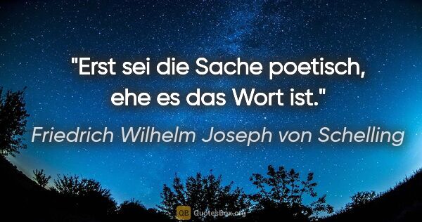 Friedrich Wilhelm Joseph von Schelling Zitat: "Erst sei die Sache poetisch, ehe es das Wort ist."