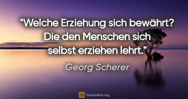 Georg Scherer Zitat: "Welche Erziehung sich bewährt?
Die den Menschen sich selbst..."