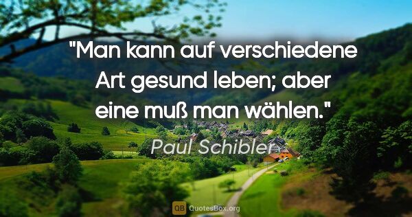 Paul Schibler Zitat: "Man kann auf verschiedene Art gesund leben; aber eine muß man..."