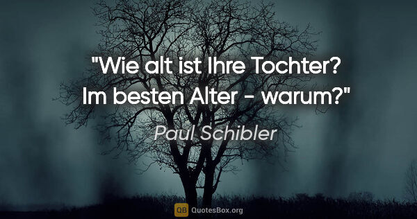 Paul Schibler Zitat: ""Wie alt ist Ihre Tochter?"

"Im besten Alter - warum?""