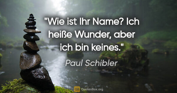 Paul Schibler Zitat: ""Wie ist Ihr Name?"

"Ich heiße Wunder, aber ich bin keines.""