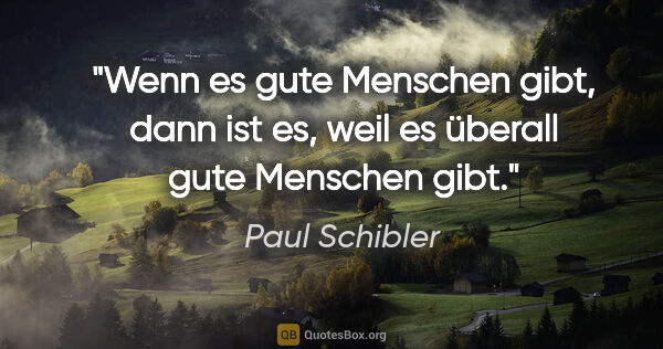 Paul Schibler Zitat: "Wenn es gute Menschen gibt, dann ist es, weil es überall gute..."