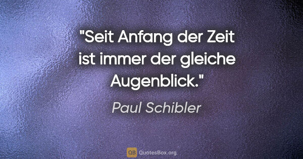 Paul Schibler Zitat: "Seit Anfang der Zeit ist immer der gleiche Augenblick."