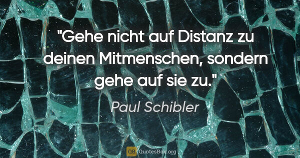 Paul Schibler Zitat: "Gehe nicht auf Distanz zu deinen Mitmenschen, sondern gehe auf..."