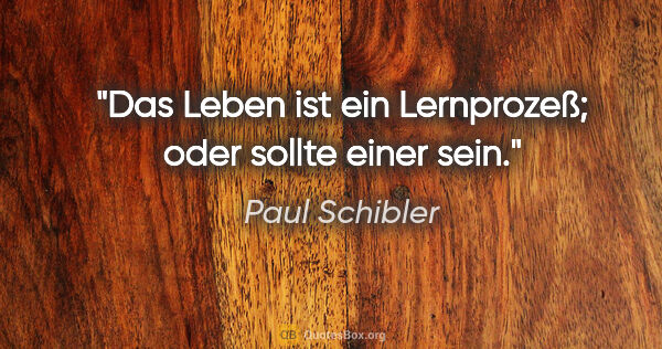 Paul Schibler Zitat: "Das Leben ist ein Lernprozeß; oder sollte einer sein."