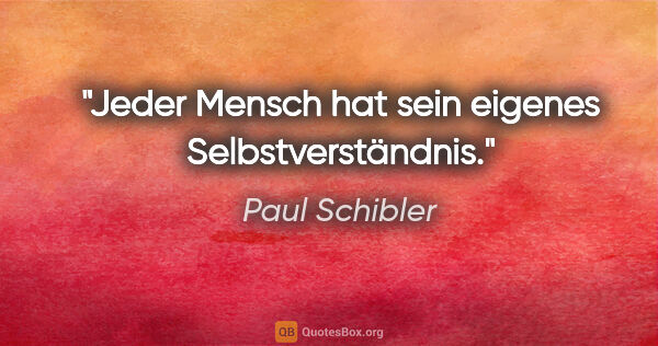 Paul Schibler Zitat: "Jeder Mensch hat sein eigenes Selbstverständnis."