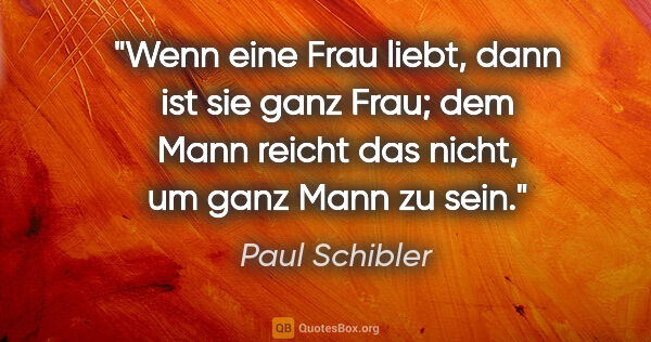 Paul Schibler Zitat: "Wenn eine Frau liebt, dann ist sie ganz Frau; dem Mann reicht..."