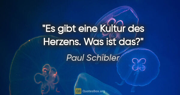 Paul Schibler Zitat: "Es gibt eine "Kultur des Herzens". Was ist das?"
