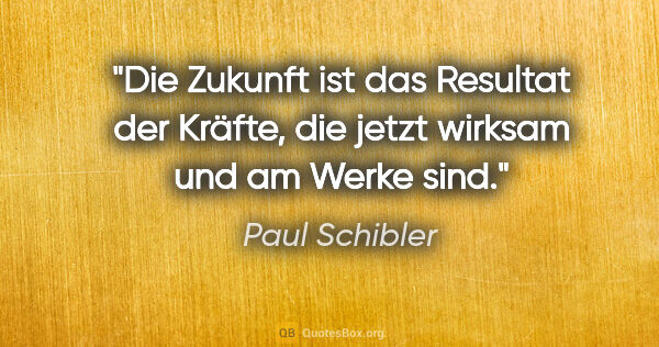 Paul Schibler Zitat: "Die Zukunft ist das Resultat der Kräfte, die jetzt wirksam und..."